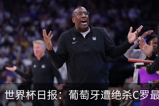 世界杯日报：葡萄牙遭绝杀C罗最后一舞 多国效仿美国上诉红黄牌