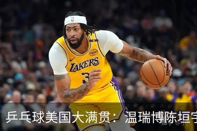 乒乓球美国大满贯：温瑞博陈垣宇皆出局 国乒男单半区失守