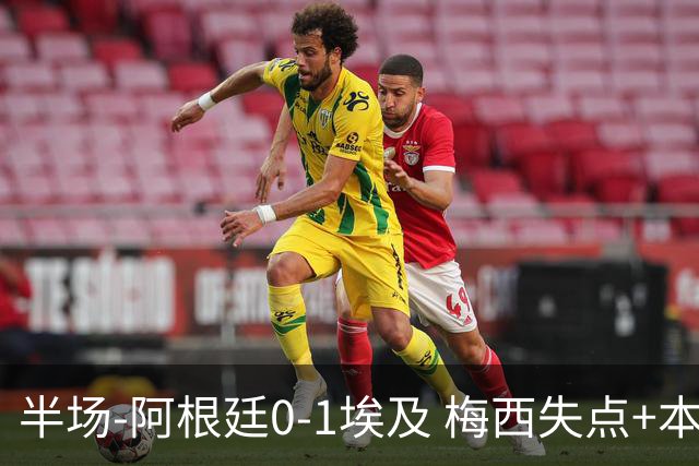 半场-阿根廷0-1埃及 梅西失点+本届两度失点+中柱易卜拉欣破门