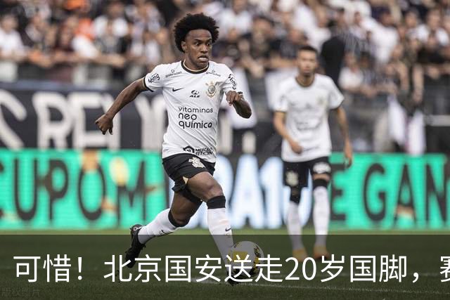 可惜！北京国安送走20岁国脚，赛季零出场，却曾被视为未来主力