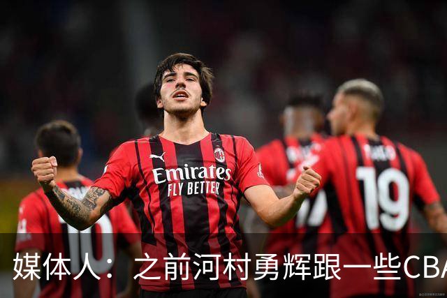 媒体人：之前河村勇辉跟一些CBA球队有过交流 表达过打CBA的想法