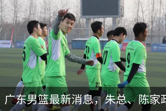 广东男篮最新消息，朱总、陈家政参加品牌方活动 徐杰特训进行时！