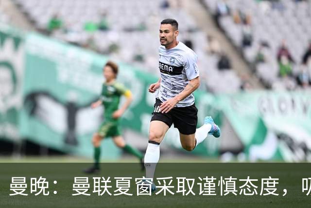 曼晚：曼联夏窗采取谨慎态度，吸取安东尼、霍伊伦等人的教训