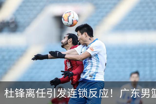 杜锋离任引发连锁反应！广东男篮两名球员有望留队，五位球员或将离队失业