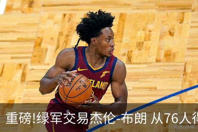 重磅!绿军交易杰伦-布朗 从76人得到乔治+2首轮+2次轮
