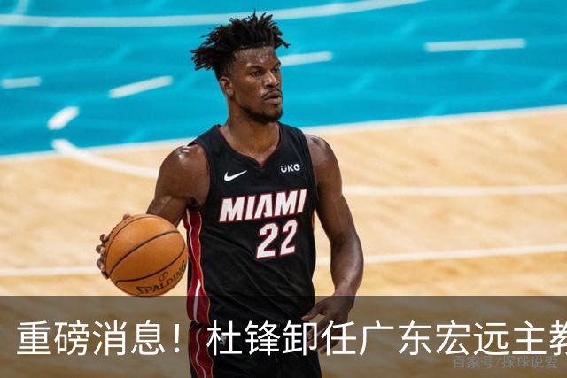 重磅消息！杜锋卸任广东宏远主教练，后续变化值得关注