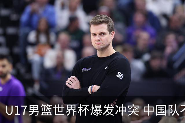 U17男篮世界杯爆发冲突 中国队不敌立陶宛淘汰赛战法国